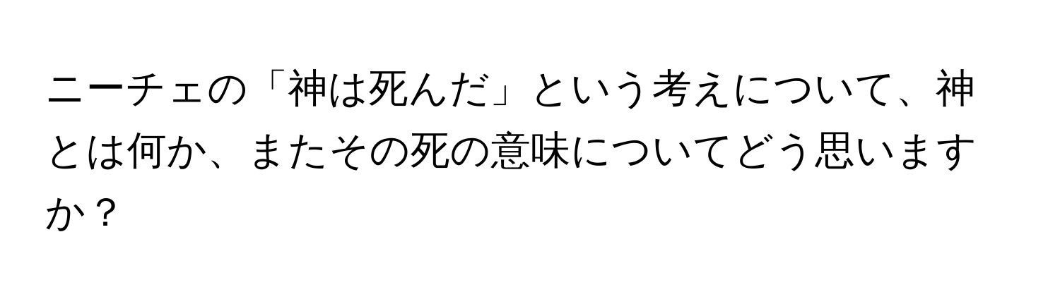 ニーチェの「神は死んだ」という考えについて、神とは何か、またその死の意味についてどう思いますか？