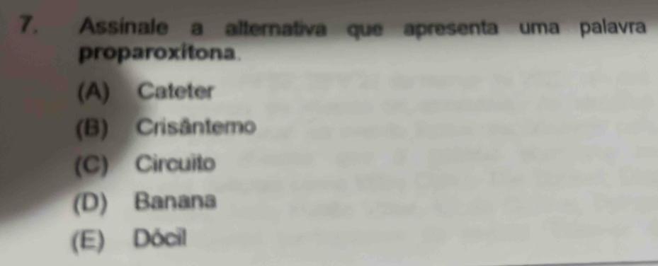 Assínale a alternativa que apresenta uma palavra
proparoxitona
(A) Cateter
(B) Crisântemo
(C) Circuito
(D) Banana
(E) Dócil