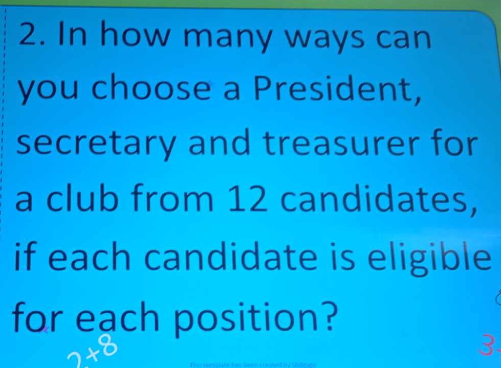 In how many ways can 
you choose a President, 
secretary and treasurer for 
a club from 12 candidates, 
if each candidate is eligible 
for each position?
2x^8
3.