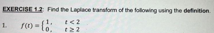 EXERCISE 1.2: Find the Laplace transform of the following using the definition. 
1. f(t)=beginarrayl 1,t<2 0,t≥ 2endarray.