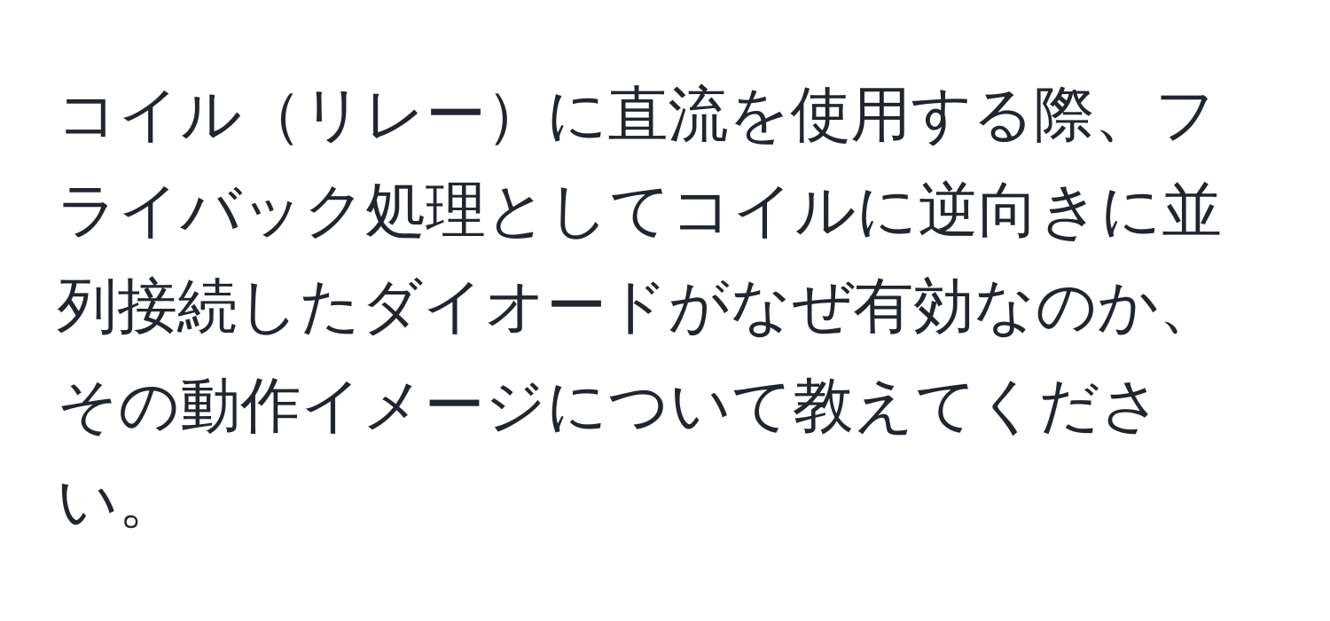 コイルリレーに直流を使用する際、フライバック処理としてコイルに逆向きに並列接続したダイオードがなぜ有効なのか、その動作イメージについて教えてください。