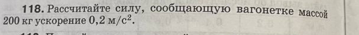 Рассчитайте силу, сообшаюшую вагонетке массой
200 кг ускорение 0,2M/c^2.