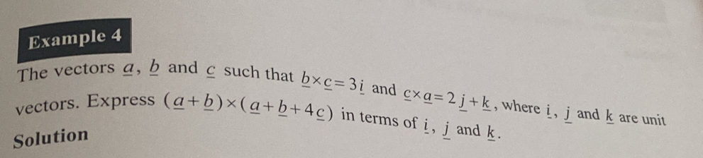 Example 4 
The vectors g, b and ζ such that _ b* _ c=3_ i and 
vectors. Express (_ a+_ b)* (_ a+_ b+4_ c) in terms of i, j and k. 
Solution _ c* _ a=2j+_ k , where i ， j and k are unit