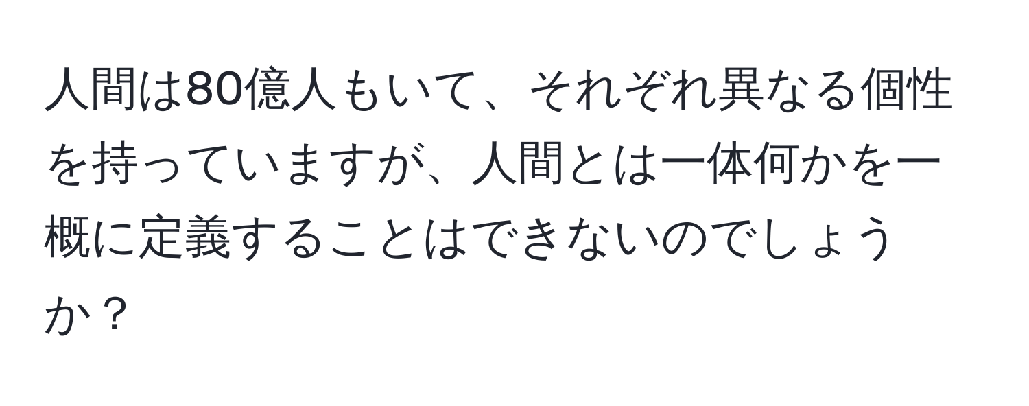 人間は80億人もいて、それぞれ異なる個性を持っていますが、人間とは一体何かを一概に定義することはできないのでしょうか？