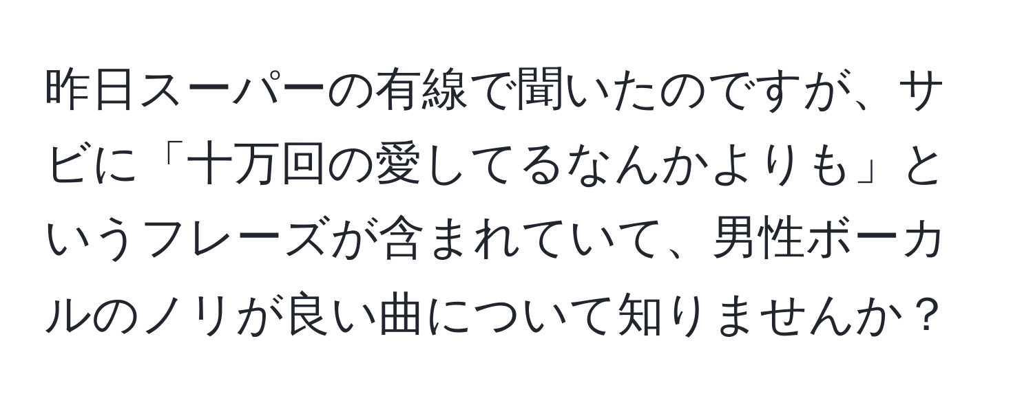 昨日スーパーの有線で聞いたのですが、サビに「十万回の愛してるなんかよりも」というフレーズが含まれていて、男性ボーカルのノリが良い曲について知りませんか？