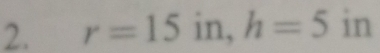 r=15in, h=5 in