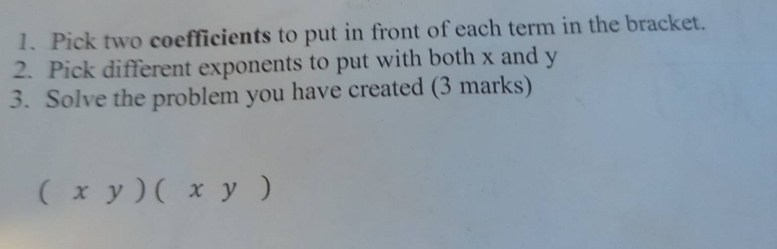 Pick two coefficients to put in front of each term in the bracket. 
2. Pick different exponents to put with both x and y
3. Solve the problem you have created (3 marks)
(xy)(xy)