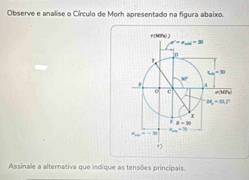 Observe e analise o Círculo de Morh apresentado na figura abaixo.
Assinale a alternativa que indique as tensões principais.