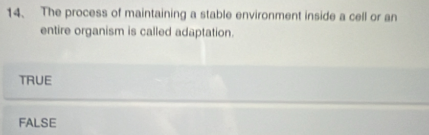 The process of maintaining a stable environment inside a cell or an
entire organism is called adaptation.
TRUE
FALSE