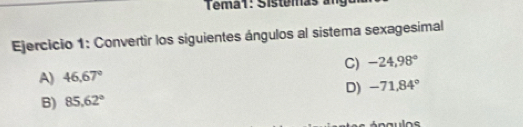 Tema1: Sistemas an
Ejercicio 1: Convertir los siguientes ángulos al sistema sexagesimal
C) -24,98°
A) 46.67°
D) -71,84°
B) 85.62°