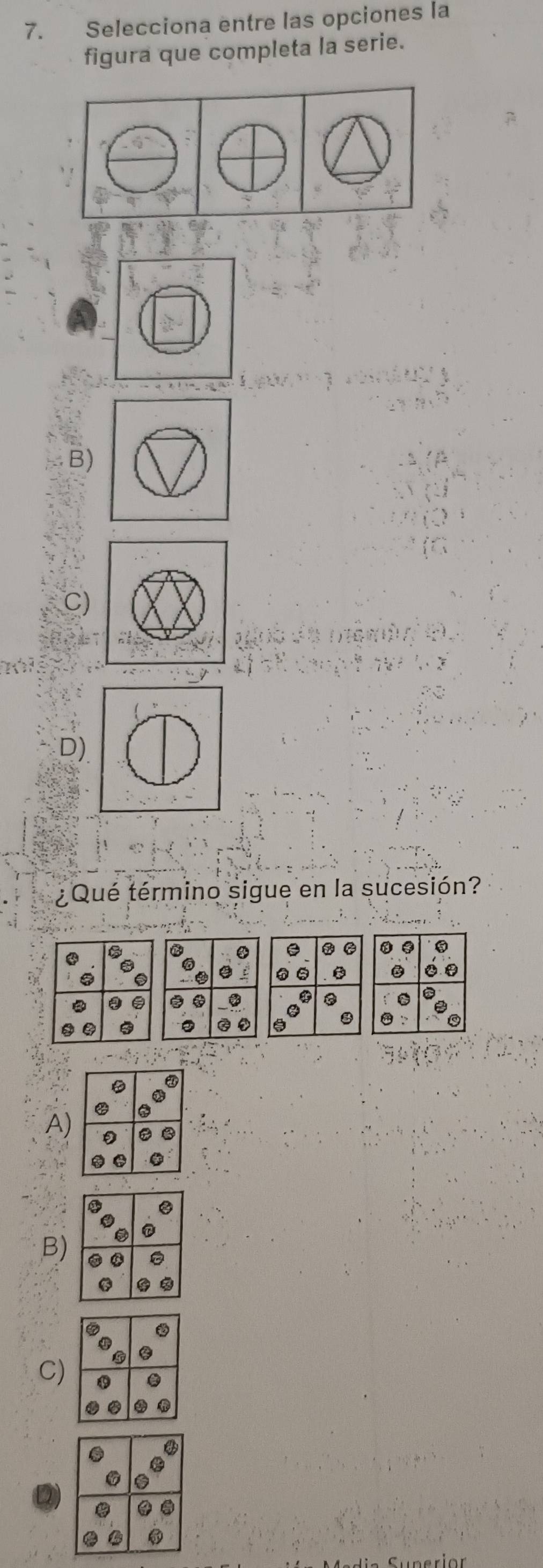 Selecciona entre las opciones la
figura que completa la serie.
B)
C)
D)
¿ Qué término sigue en la sucesión?
A)
B)
C)