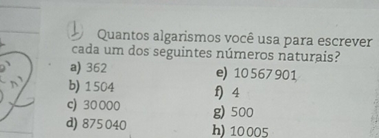 Quantos algarismos você usa para escrever
cada um dos seguintes números naturais?
a) 362 e) 10 567 901
b) 1504 f) 4
c) 30000 g) 500
d) 875 040 h) 10 005