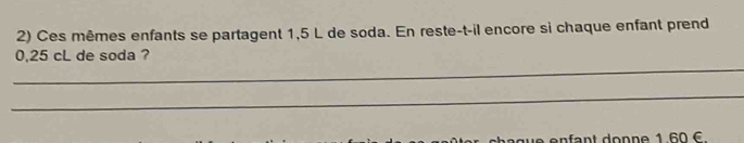 Ces mêmes enfants se partagent 1,5 L de soda. En reste-t-il encore si chaque enfant prend 
_
0,25 cL de soda ? 
_