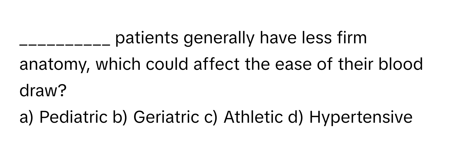 patients generally have less firm anatomy, which could affect the ease of their blood draw?

a) Pediatric b) Geriatric c) Athletic d) Hypertensive