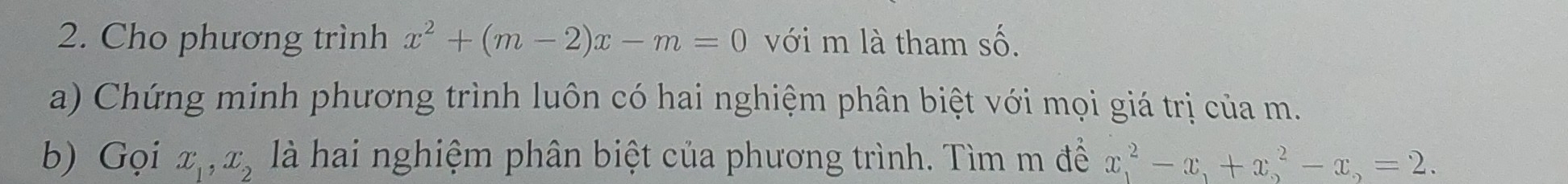 Cho phương trình x^2+(m-2)x-m=0 với m là tham số.
a) Chứng minh phương trình luôn có hai nghiệm phân biệt với mọi giá trị của m.
b) Gọi x_1, x_2 là hai nghiệm phân biệt của phương trình. Tìm m để x^2-x_,+x^2-x_,=2.