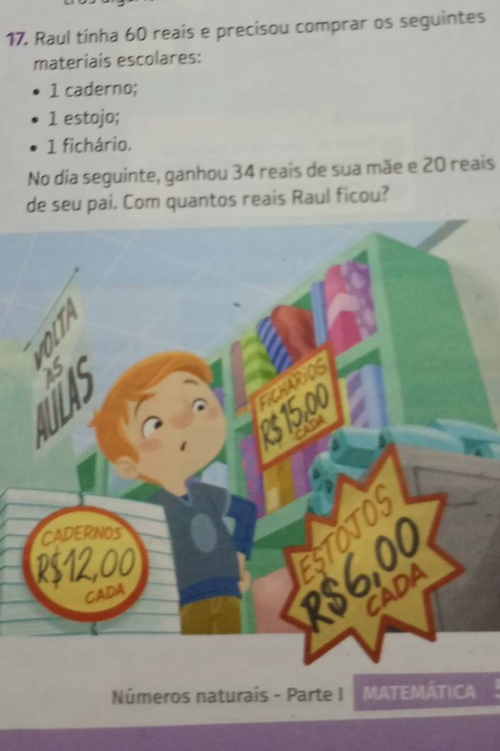 Raul tinha 60 reais e precisou comprar os seguintes 
materiais escolares:
1 caderno; 
1 estojo;
1 fichário. 
No día seguinte, ganhou 34 reais de sua mãe e 20 reais 
de seu pai. Com quantos reais Raul ficou? 
Números naturaís - Parte I MATEMÁTICA