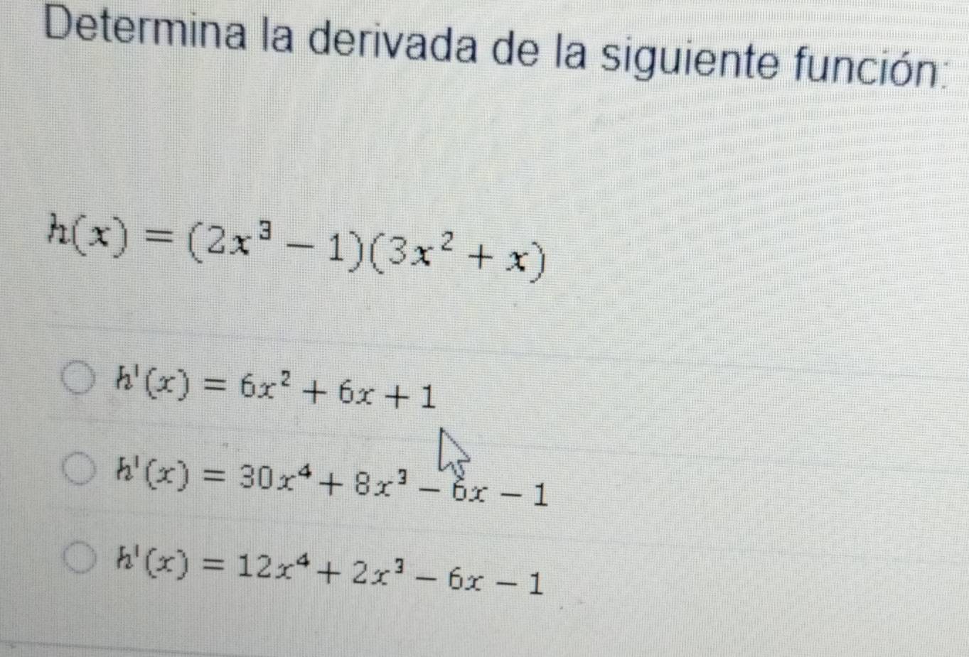 Determina la derivada de la siguiente función:
h(x)=(2x^3-1)(3x^2+x)
h'(x)=6x^2+6x+1
h'(x)=30x^4+8x^3-6x-1
h'(x)=12x^4+2x^3-6x-1