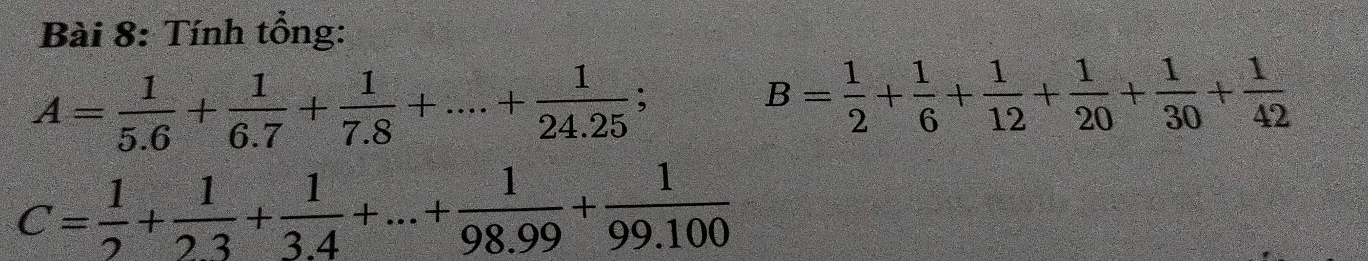 Tính tổng:
A= 1/5.6 + 1/6.7 + 1/7.8 +....+ 1/24.25 ;
B= 1/2 + 1/6 + 1/12 + 1/20 + 1/30 + 1/42 
C= 1/2 + 1/2.3 + 1/3.4 +...+ 1/98.99 + 1/99.100 