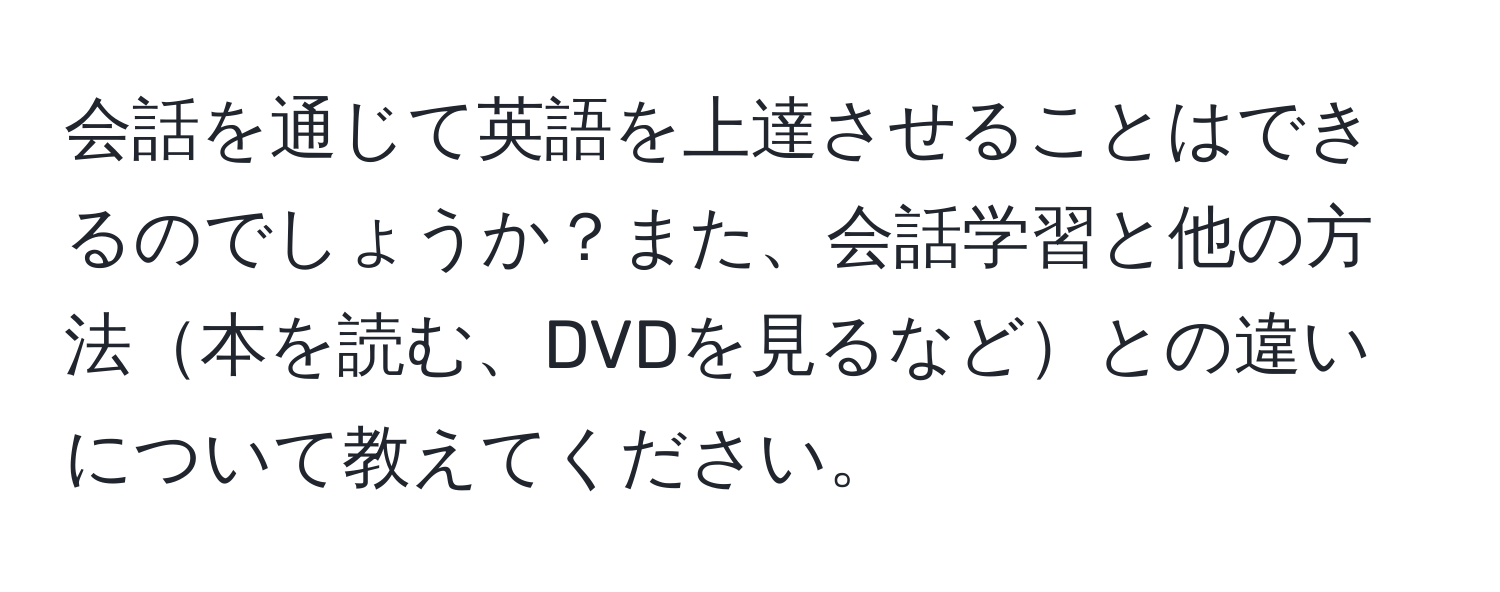 会話を通じて英語を上達させることはできるのでしょうか？また、会話学習と他の方法本を読む、DVDを見るなどとの違いについて教えてください。