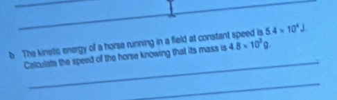 The kinetic energy of a horse running in a field at constar 5.4* 10^4J. 
Calculate the speed of the horse knowing that its mass is 4.8* 10^3g
_