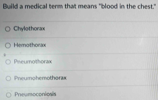 Build a medical term that means "blood in the chest."
Chylothorax
Hemothorax
Pneumothorax
Pneumohemothorax
Pneumoconiosis