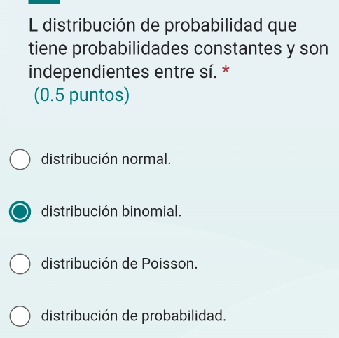 distribución de probabilidad que
tiene probabilidades constantes y son
independientes entre sí. *
(0.5 puntos)
distribución normal.
distribución binomial.
distribución de Poisson.
distribución de probabilidad.