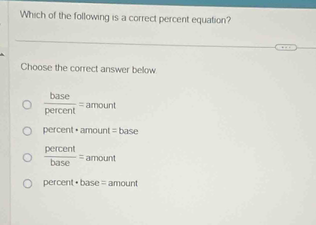 Which of the following is a correct percent equation?
Choose the correct answer below.
 base/percent =amount
percent • amount = base
 percent/base =amount
percent· base= amou int