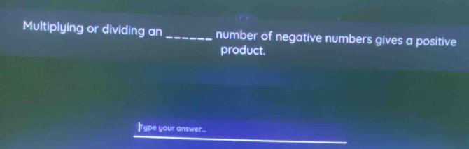 Multiplying or dividing an_ number of negative numbers gives a positive 
product. 
|Type your answer....