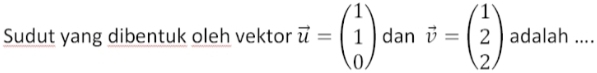 Sudut yang dibentuk oleh vektor vector u=beginpmatrix 1 1 0endpmatrix dan vector v=beginpmatrix 1 2 2endpmatrix adalah ....