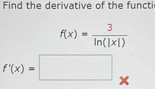 Find the derivative of the functi
f(x)= 3/ln (|x|) 
f'(x)=□ *