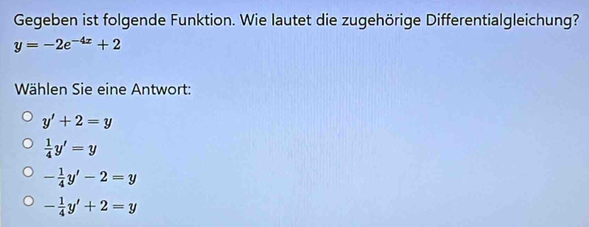 Gegeben ist folgende Funktion. Wie lautet die zugehörige Differentialgleichung?
y=-2e^(-4x)+2
Wählen Sie eine Antwort:
y'+2=y
 1/4 y'=y
- 1/4 y'-2=y
- 1/4 y'+2=y