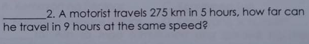 A motorist travels 275 km in 5 hours, how far can
he travel in 9 hours at the same speed?