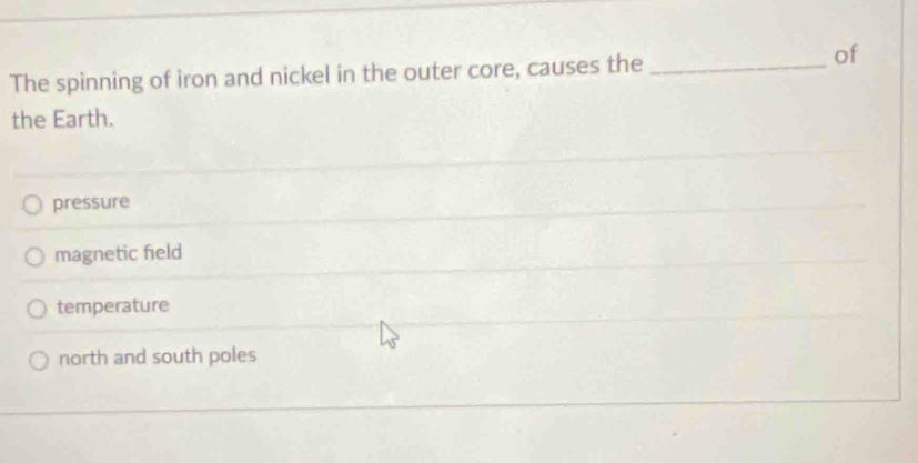 The spinning of iron and nickel in the outer core, causes the_
of
the Earth.
pressure
magnetic field
temperature
north and south poles