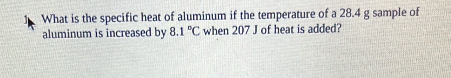 What is the specific heat of aluminum if the temperature of a 28.4 g sample of 
aluminum is increased by 8.1°C when 207 J of heat is added?