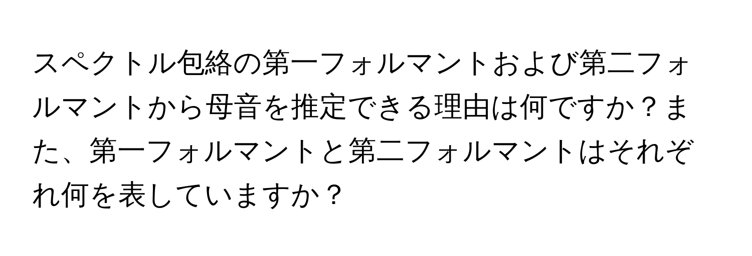 スペクトル包絡の第一フォルマントおよび第二フォルマントから母音を推定できる理由は何ですか？また、第一フォルマントと第二フォルマントはそれぞれ何を表していますか？
