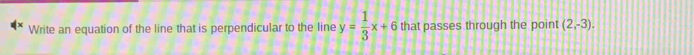 Write an equation of the line that is perpendicular to the line y= 1/3 x+6 that passes through the point (2,-3).