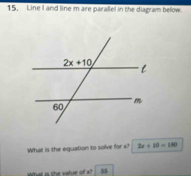 Line I and line m are parallel in the diagram below.
What is the equation to solve for x? 2x+10=180
What is the value of x? 55