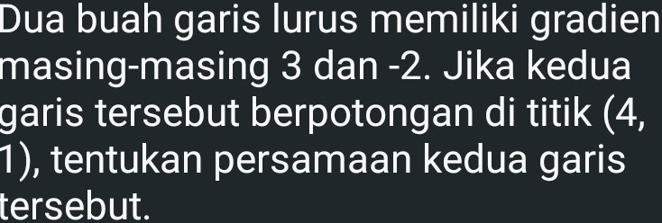 Dua buah garis lurus memiliki gradien 
masing-masing 3 dan -2. Jika kedua 
garis tersebut berpotongan di titik (4, 
D , tentukan persamaan kedua garis 
tersebut.