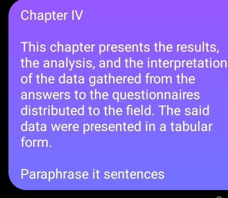 Chapter IV 
This chapter presents the results, 
the analysis, and the interpretation 
of the data gathered from the 
answers to the questionnaires 
distributed to the field. The said 
data were presented in a tabular 
form. 
Paraphrase it sentences