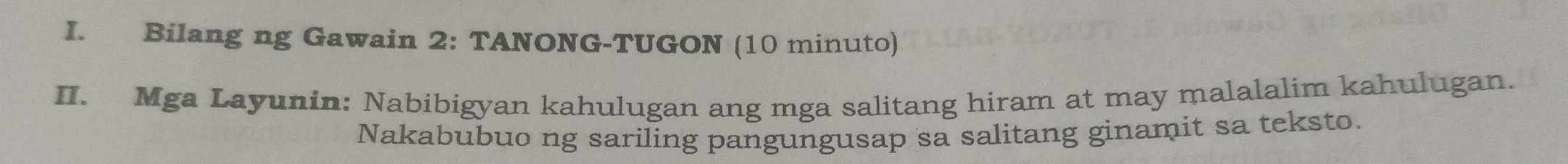 Bilang ng Gawain 2: TANONG-TUGON (10 minuto) 
II. Mga Layunin: Nabibigyan kahulugan ang mga salitang hiram at may malalalim kahulugan. 
Nakabubuo ng sariling pangungusap sa salitang ginamit sa teksto.