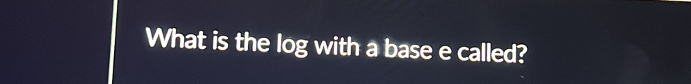 What is the log with a base e called?