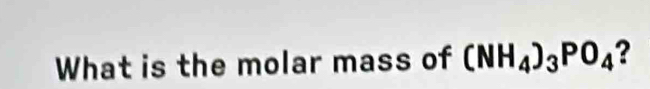 What is the molar mass of (NH_4)_3PO_4 ?