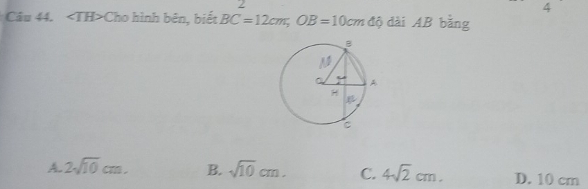 2
4
Câu 44. ∠ TH>Cho hình bên, biết BC=12cm; OB=10cm độ dài AB bằng
A. 2sqrt(10)cm. B. sqrt(10)cm. C. 4sqrt(2)cm. D. 10 cm