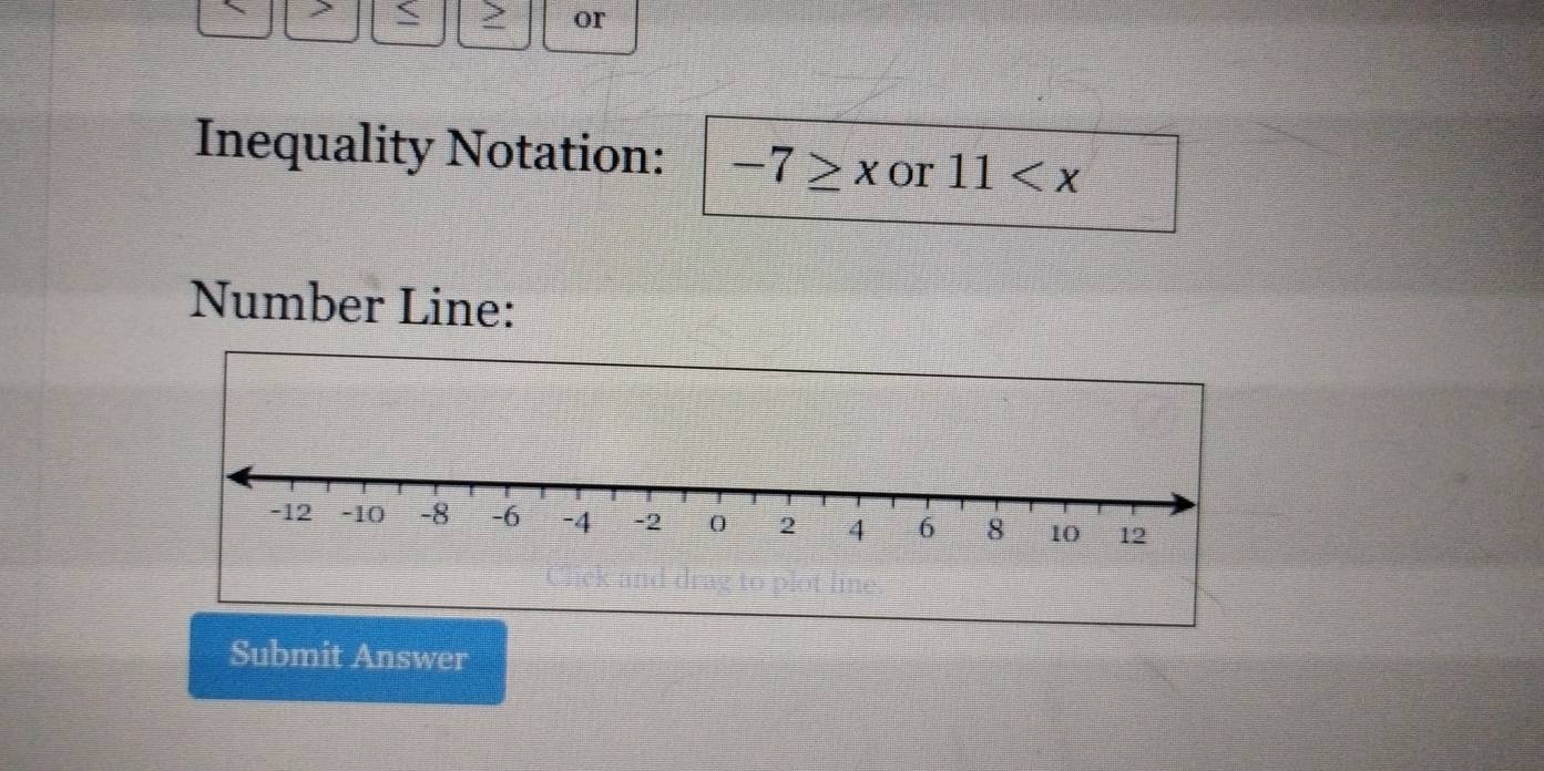 > or 
Inequality Notation: -7≥ x or 11
Number Line: 
Submit Answer