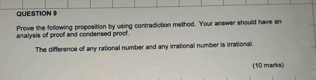 Prove the following proposition by using contradiction method. Your answer should have an 
analysis of proof and condensed proof. 
The difference of any rational number and any irrational number is irrational. 
(10 marks)