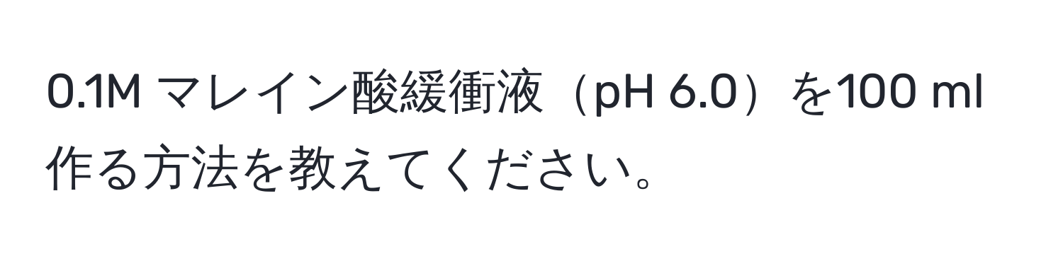 0.1M マレイン酸緩衝液pH 6.0を100 ml作る方法を教えてください。