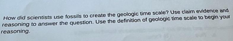 How did scientists use fossils to create the geologic time scale? Use claim evidence and 
reasoning to answer the question. Use the definition of geologic time scale to begin your 
reasoning.