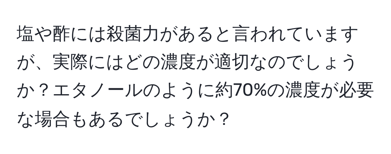 塩や酢には殺菌力があると言われていますが、実際にはどの濃度が適切なのでしょうか？エタノールのように約70%の濃度が必要な場合もあるでしょうか？