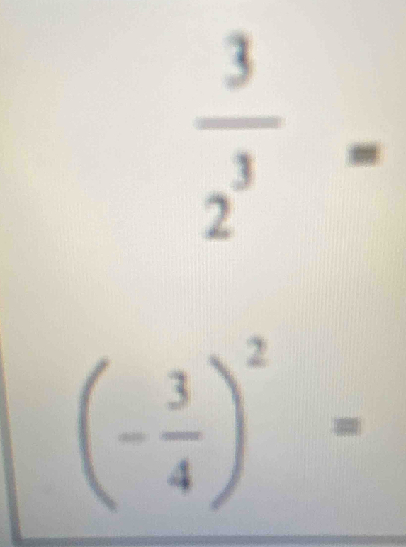  3/2^3 =
(- 3/4 )^2=