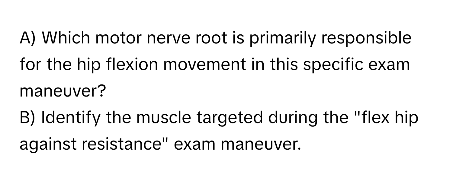 Which motor nerve root is primarily responsible for the hip flexion movement in this specific exam maneuver?

B) Identify the muscle targeted during the "flex hip against resistance" exam maneuver.